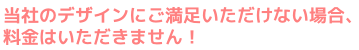 当社のデザインにご満足いただけない場合、料金はいただきません！